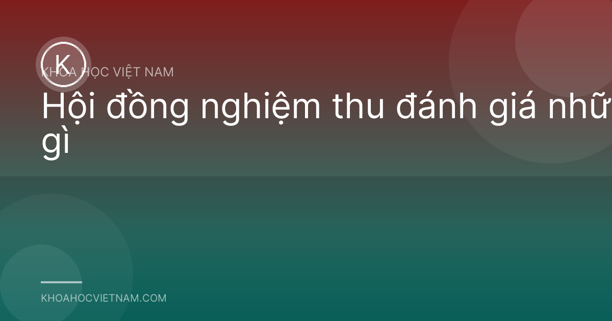 Hội đồng nghiệm thu đánh giá những gì
